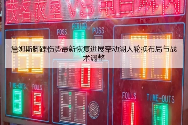詹姆斯脚踝伤势最新恢复进展牵动湖人轮换布局与战术调整