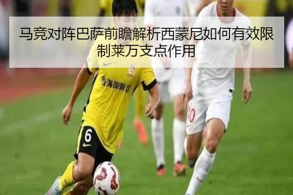 马竞对阵巴萨前瞻解析西蒙尼如何有效限制莱万支点作用