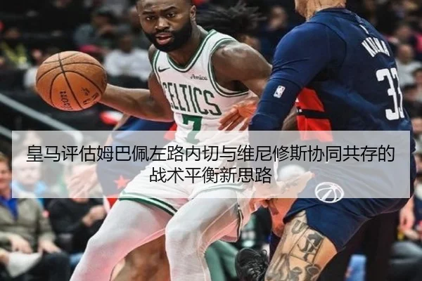 皇马评估姆巴佩左路内切与维尼修斯协同共存的战术平衡新思路