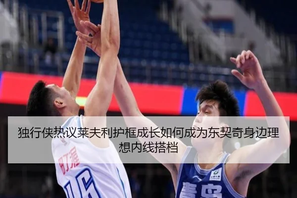 独行侠热议莱夫利护框成长如何成为东契奇身边理想内线搭档